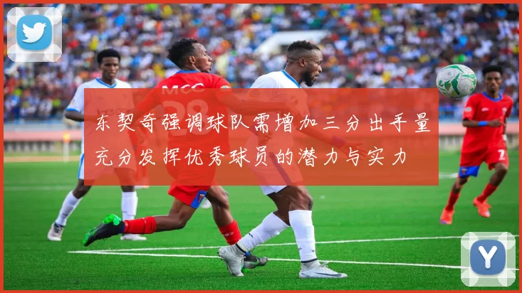 东契奇强调球队需增加三分出手量充分发挥优秀球员的潜力与实力