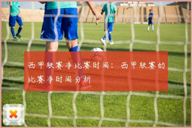 西甲联赛净比赛时间:西甲联赛的比赛净时间分析