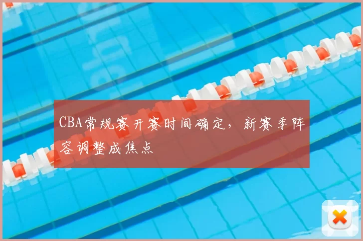 CBA常规赛开赛时间确定,新赛季阵容调整成焦点