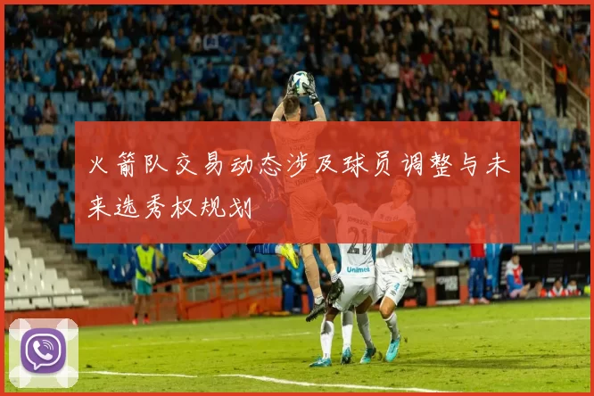 火箭队交易动态涉及球员调整与未来选秀权规划