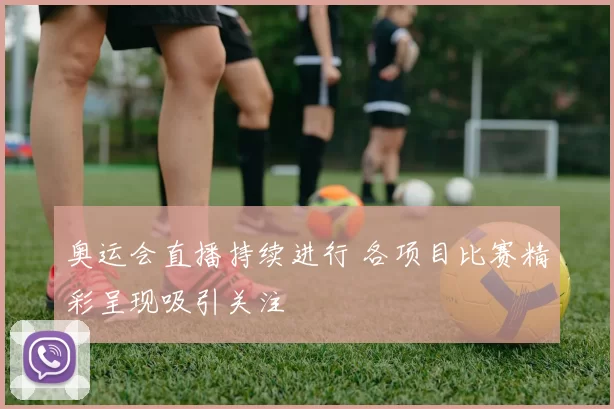 奥运会直播持续进行 各项目比赛精彩呈现吸引关注