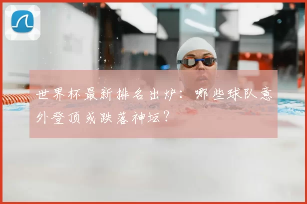 世界杯最新排名出炉:哪些球队意外登顶或跌落神坛?