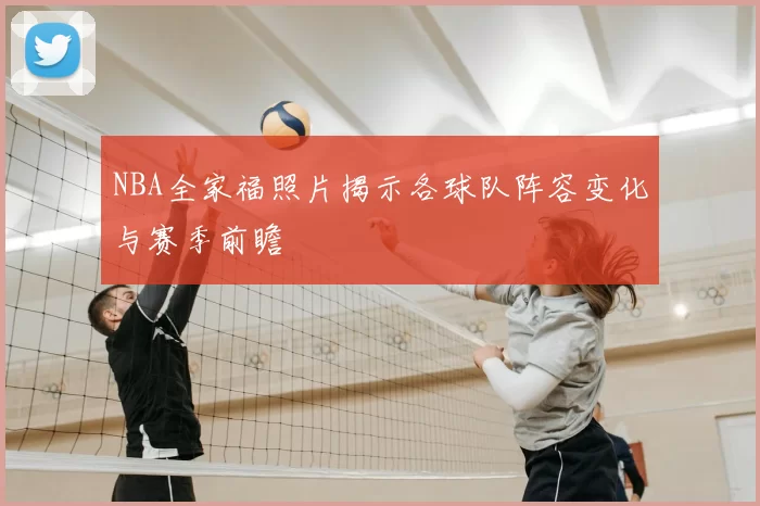 NBA全家福照片揭示各球队阵容变化与赛季前瞻