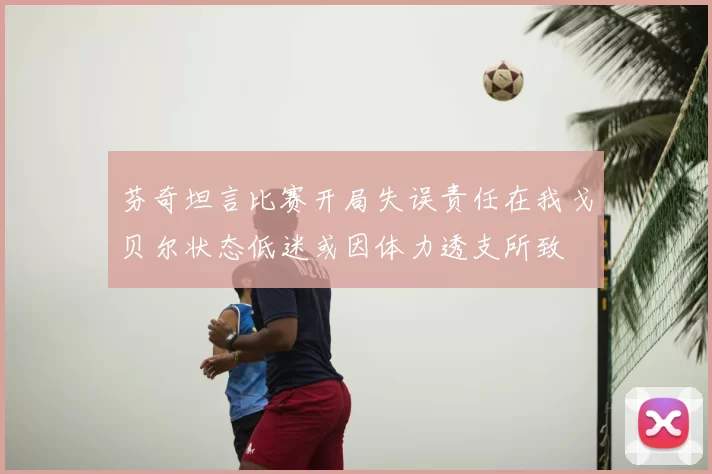 芬奇坦言比赛开局失误责任在我戈贝尔状态低迷或因体力透支所致