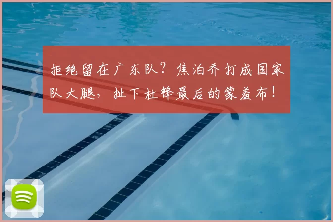 拒绝留在广东队？焦泊乔打成国家队大腿，扯下杜锋最后的蒙羞布！_比赛_广厦_北京