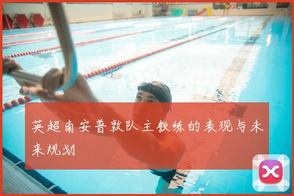 英超南安普敦队主教练的表现与未来规划