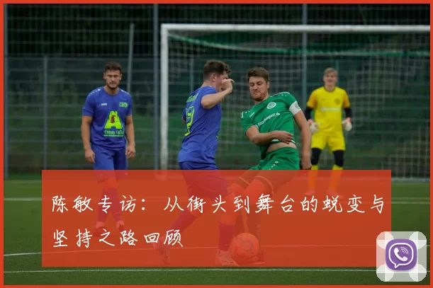陈敏专访:从街头到舞台的蜕变与坚持之路回顾
