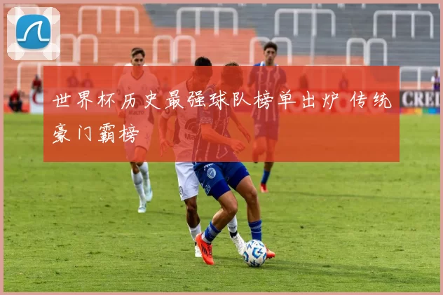 世界杯历史最强球队榜单出炉 传统豪门霸榜