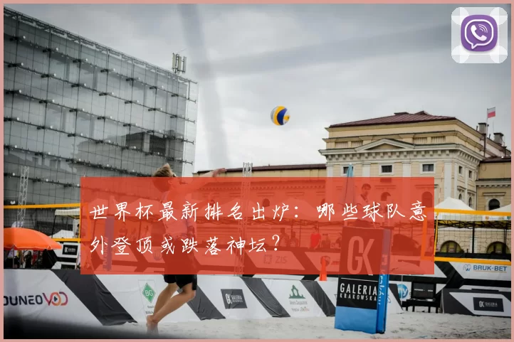 世界杯最新排名出炉:哪些球队意外登顶或跌落神坛?