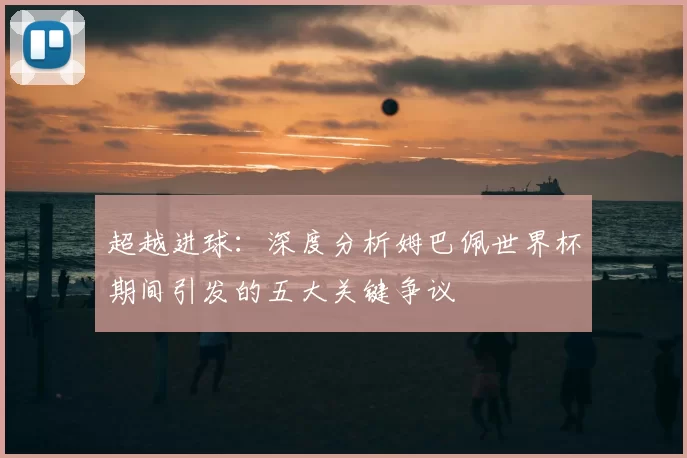 超越进球:深度分析姆巴佩世界杯期间引发的五大关键争议