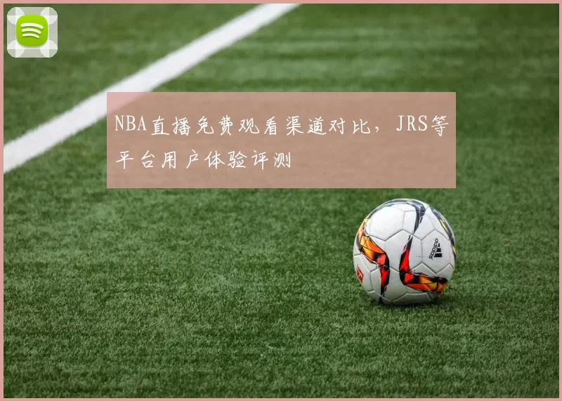 NBA直播免费观看渠道对比,JRS等平台用户体验评测