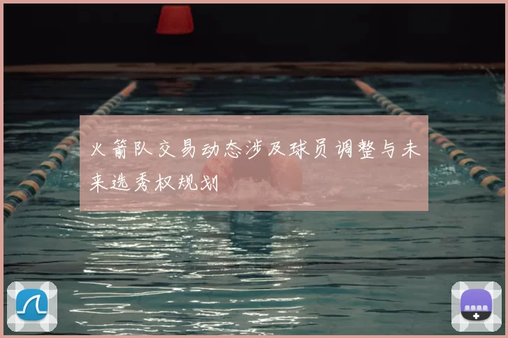 火箭队交易动态涉及球员调整与未来选秀权规划