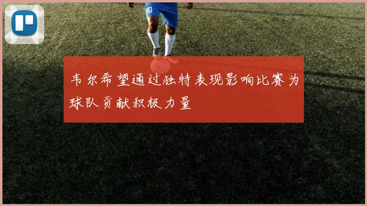 韦尔希望通过独特表现影响比赛为球队贡献积极力量