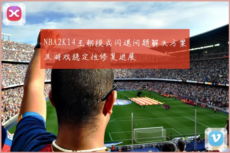NBA2K14王朝模式闪退问题解决方案及游戏稳定性修复进展