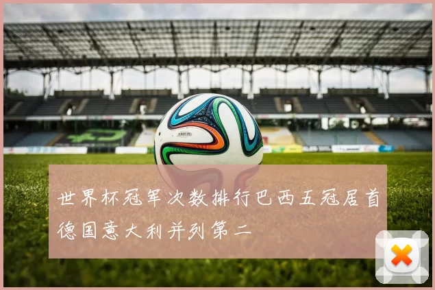 世界杯冠军次数排行巴西五冠居首德国意大利并列第二