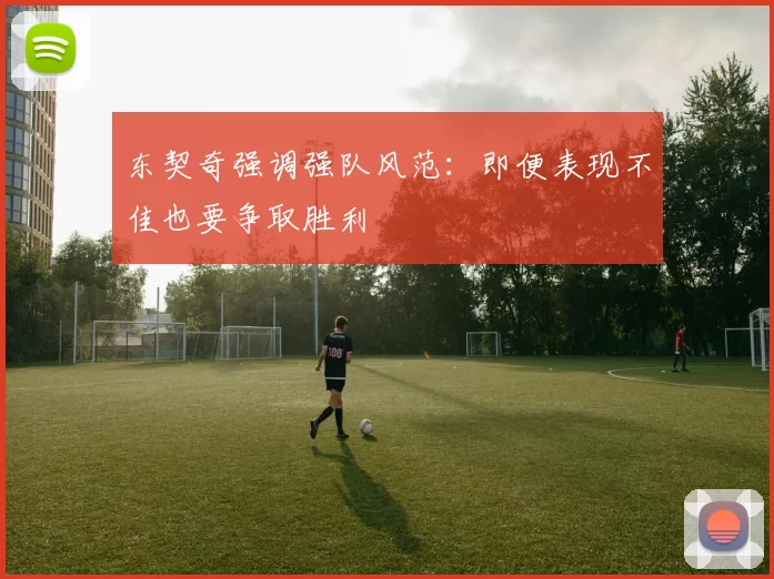 东契奇强调强队风范：即便表现不佳也要争取胜利