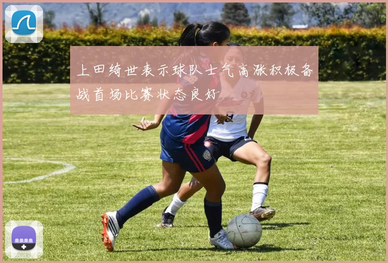上田绮世表示球队士气高涨积极备战首场比赛状态良好