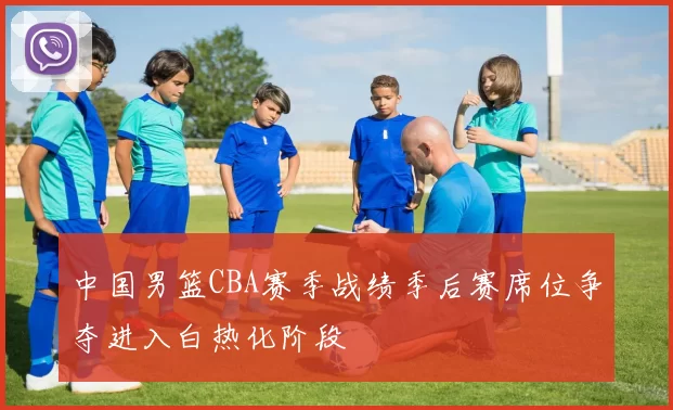 中国男篮CBA赛季战绩季后赛席位争夺进入白热化阶段