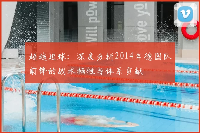 超越进球:深度分析2014年德国队前锋的战术牺牲与体系贡献