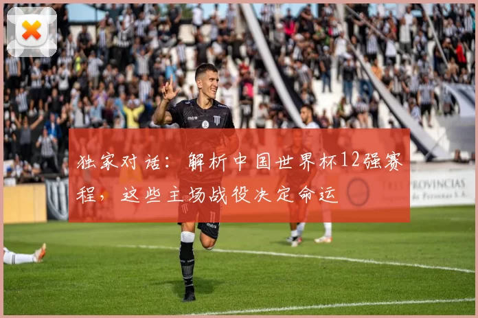 独家对话：解析中国世界杯12强赛程，这些主场战役决定命运