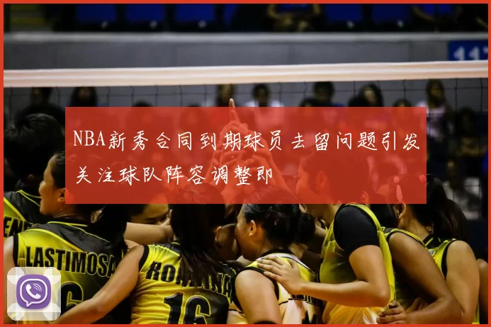 NBA新秀合同到期球员去留问题引发关注球队阵容调整即