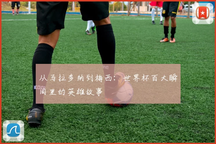 从马拉多纳到梅西：世界杯百大瞬间里的英雄故事