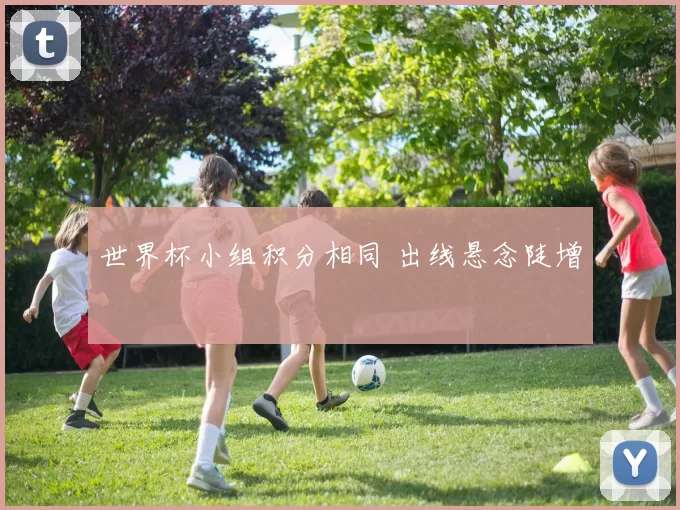 世界杯小组积分相同 出线悬念陡增