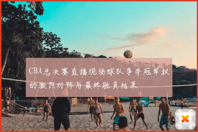 CBA总决赛直播现场球队争夺冠军权的激烈对阵与最终胜负结果