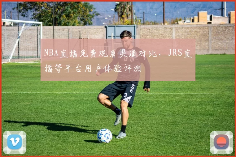 NBA直播免费观看渠道对比,JRS直播等平台用户体验评测