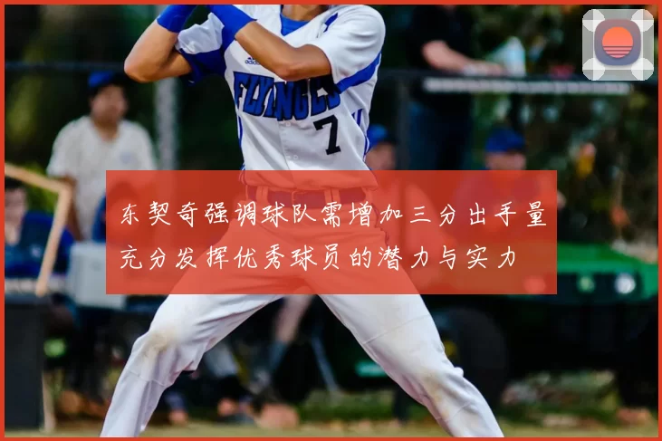东契奇强调球队需增加三分出手量充分发挥优秀球员的潜力与实力