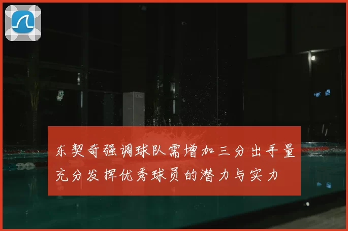 东契奇强调球队需增加三分出手量充分发挥优秀球员的潜力与实力