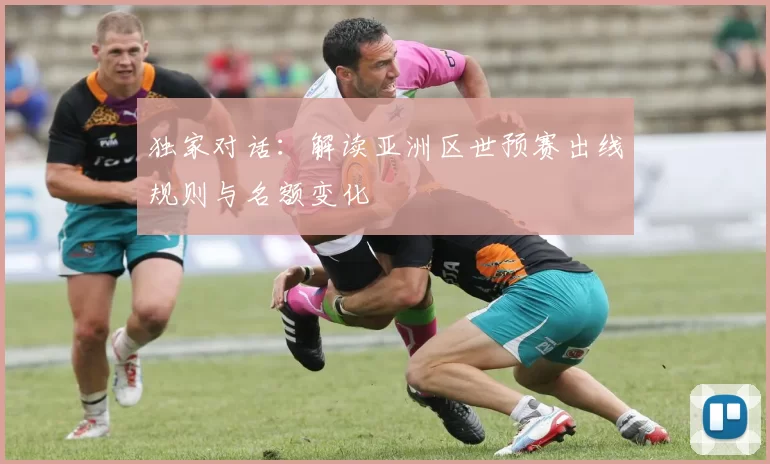 独家对话:解读亚洲区世预赛出线规则与名额变化