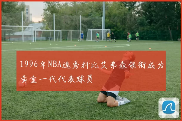 1996年NBA选秀科比艾弗森领衔成为黄金一代代表球员