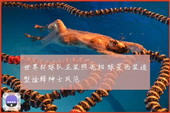 世界杯球队正装照亮相 球星西装造型诠释绅士风范
