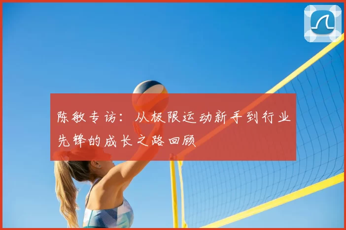 陈敏专访:从极限运动新手到行业先锋的成长之路回顾