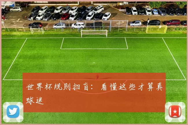 世界杯规则扫盲:看懂这些才算真球迷