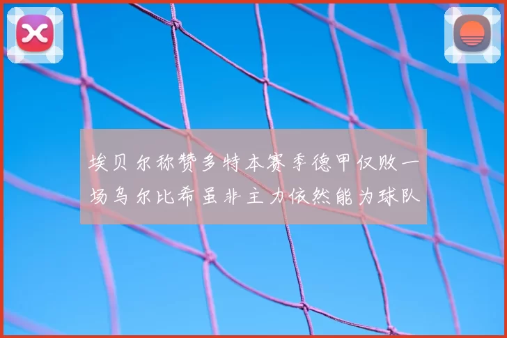 埃贝尔称赞多特本赛季德甲仅败一场乌尔比希虽非主力依然能为球队贡献力量