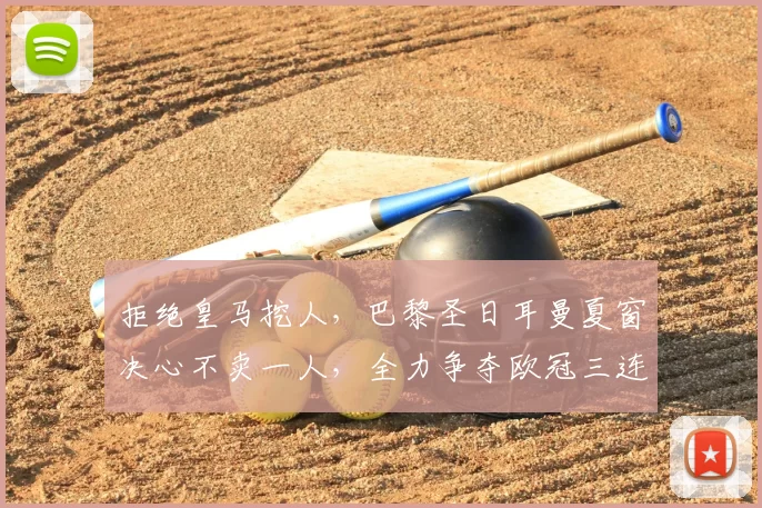 拒绝皇马挖人,巴黎圣日耳曼夏窗决心不卖一人,全力争夺欧冠三连冠!_中场_核心_球员