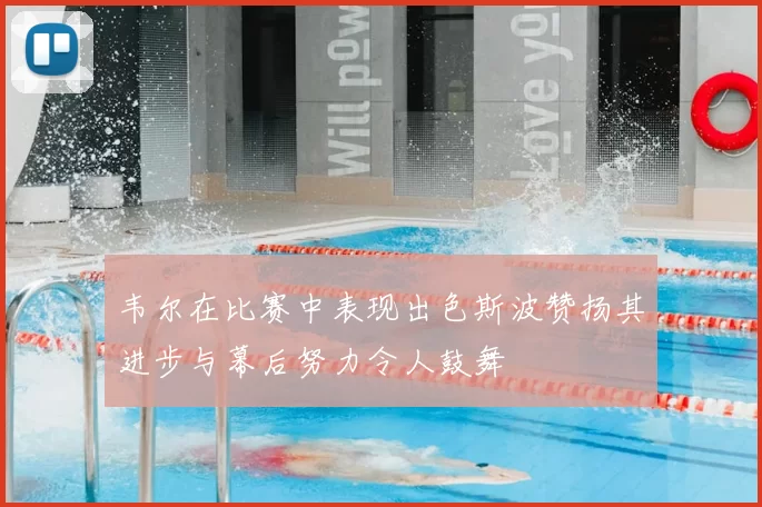 韦尔在比赛中表现出色斯波赞扬其进步与幕后努力令人鼓舞