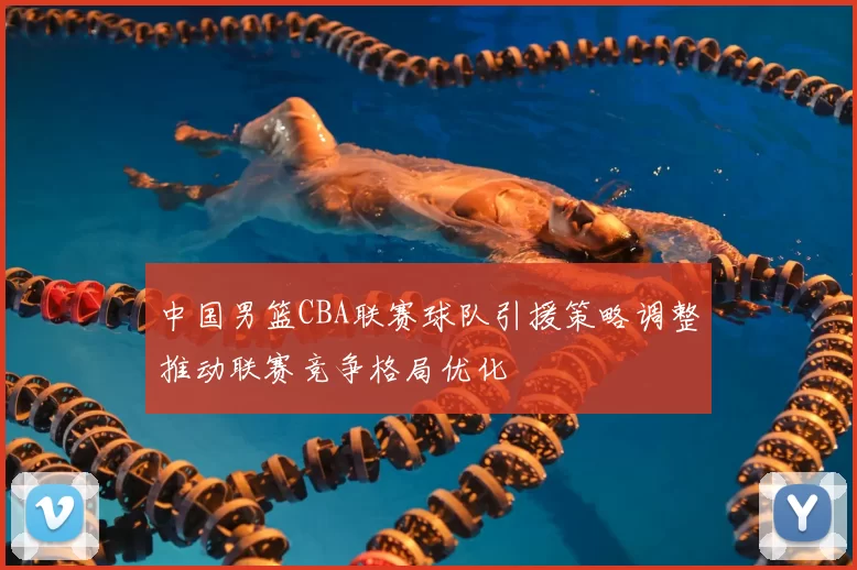 中国男篮CBA联赛球队引援策略调整推动联赛竞争格局优化