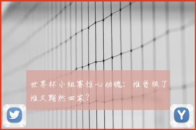 世界杯小组赛惊心动魄：谁晋级了谁又黯然回家？