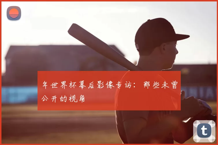年世界杯幕后影像专访：那些未曾公开的视角