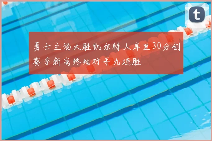 勇士主场大胜凯尔特人库里30分创赛季新高终结对手九连胜