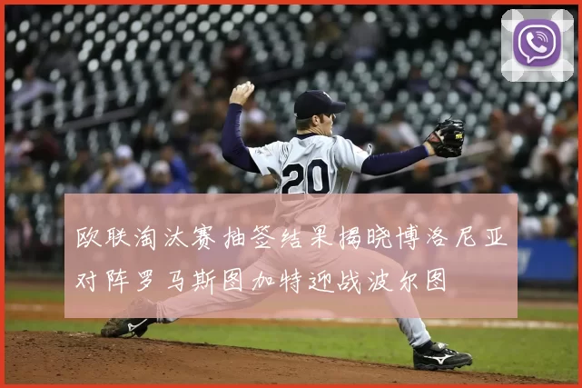 欧联淘汰赛抽签结果揭晓博洛尼亚对阵罗马斯图加特迎战波尔图