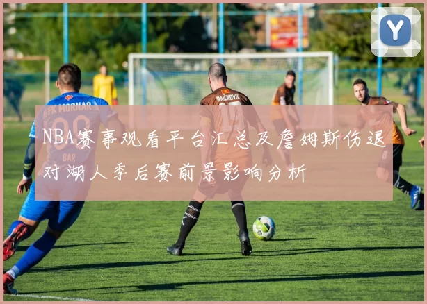 NBA赛事观看平台汇总及詹姆斯伤退对湖人季后赛前景影响分析