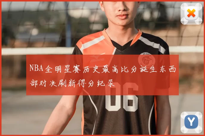 NBA全明星赛历史最高比分诞生东西部对决刷新得分纪录