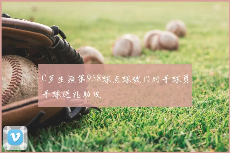 C罗生涯第958球点球破门对手球员手球送礼助攻