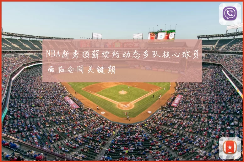 NBA新秀顶薪续约动态多队核心球员面临合同关键期