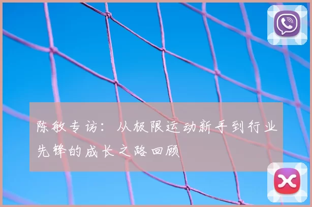 陈敏专访：从极限运动新手到行业先锋的成长之路回顾