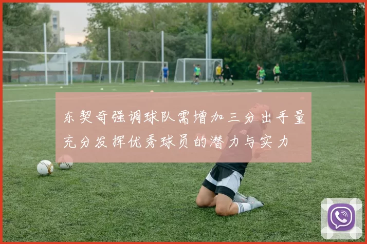 东契奇强调球队需增加三分出手量充分发挥优秀球员的潜力与实力